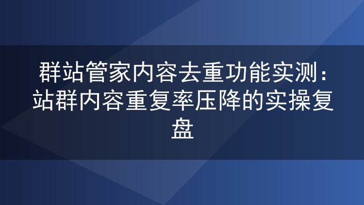 群站管家去重实测：站群重复率从六成压到两成的操作复盘
