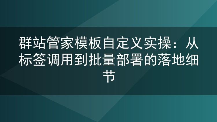 群站管家模板自定义实操：从标签调用到批量部署的落地细节