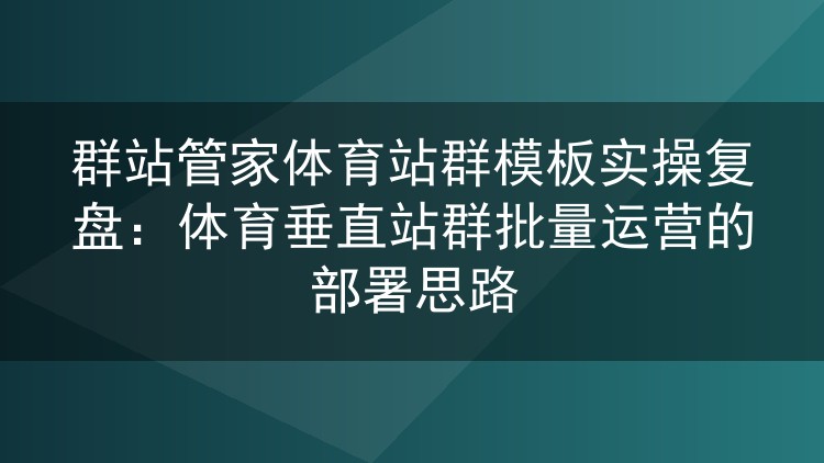 群站管家体育站群模板实操复盘：体育垂直站群批量运营的部署思路