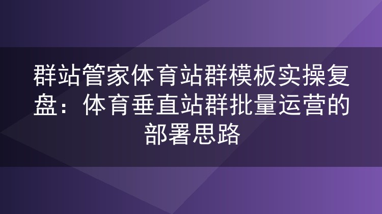 群站管家体育站群模板实测复盘：体育垂直站群批量部署的实操经验