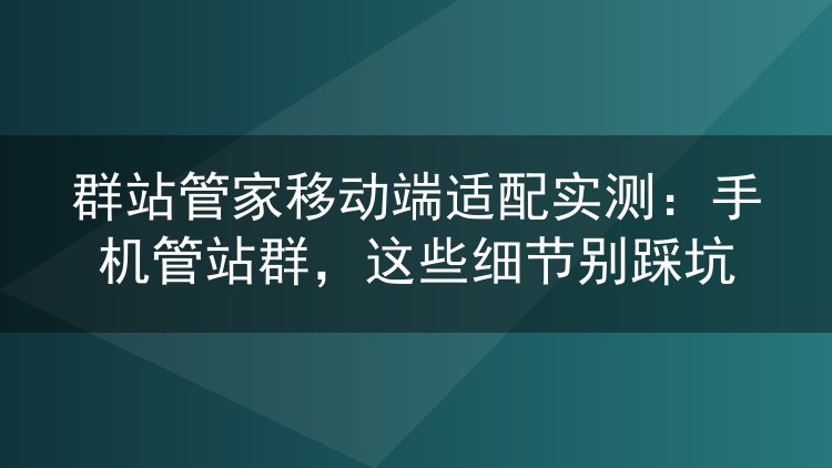 手机管站群靠谱吗?群站管家移动端适配一周实测记录