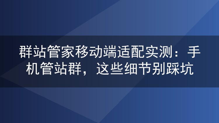 群站管家移动端适配实测:手机管站群,这些细节别踩坑