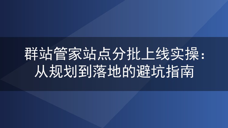 群站管家站点分批上线实操：从规划到落地的避坑指南