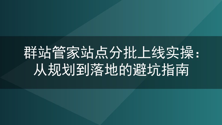 群站管家分批上线实战复盘：节奏规划与落地避坑全记录
