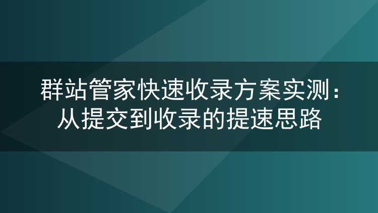 群站管家快速收录方案亲测记录：提交到收录的提速实操与踩坑总结