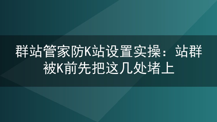 群站管家防K站设置怎么配?批量站群上线前先堵住这几个漏洞