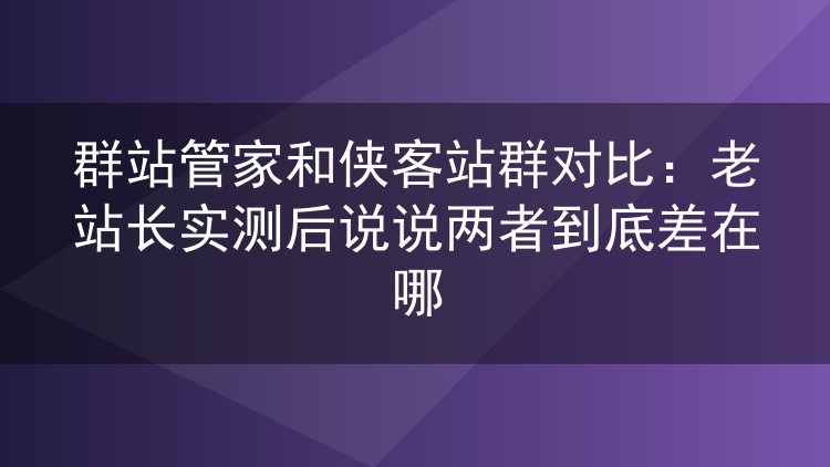 群站管家和侠客站群对比：老站长实测后说说两者到底差在哪