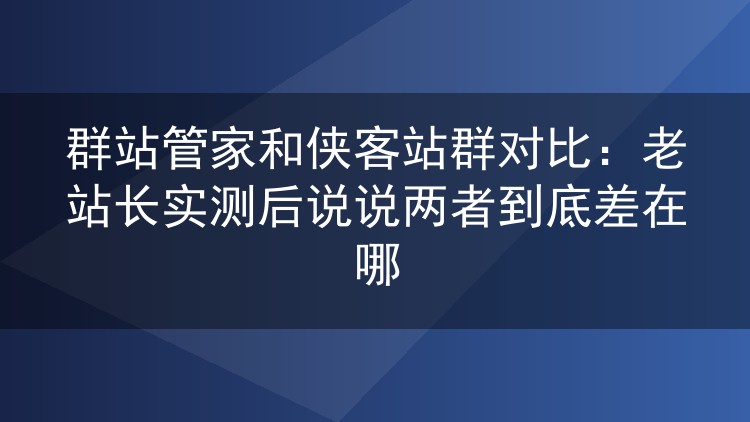 群站管家与侠客站群哪个好用?一个老站长的实际使用对比