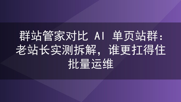 群站管家和 AI 单页站群选哪个?六年老站长实测对比批量运维