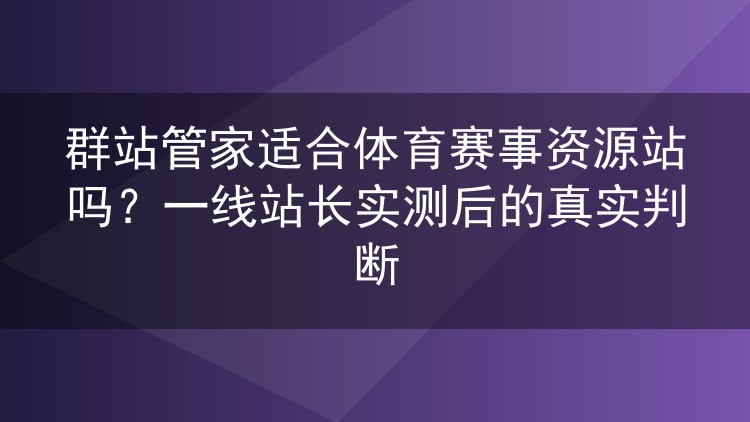 群站管家能不能跑体育赛事资源站？实测半年后我把真实情况说清楚