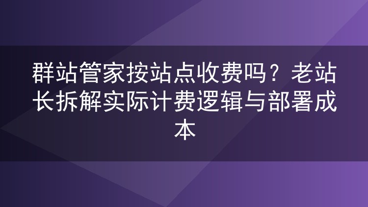 群站管家按站点收费吗？老站长拆解实际计费逻辑与部署成本