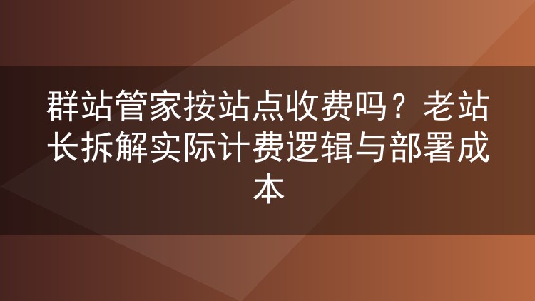 群站管家真的按站点数量收费吗?老站长实测拆解计费逻辑与部署开销