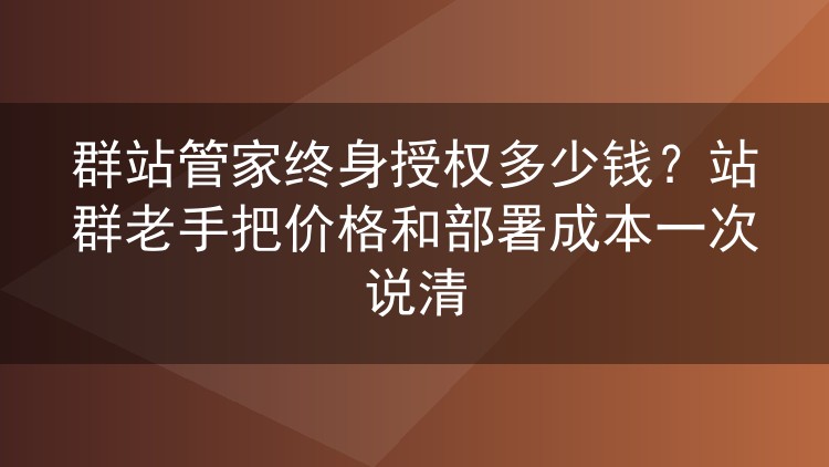 群站管家终身授权多少钱?站群老手把价格和部署成本一次说清