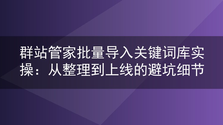 群站管家批量导入关键词库实操:从整理到上线的避坑细节