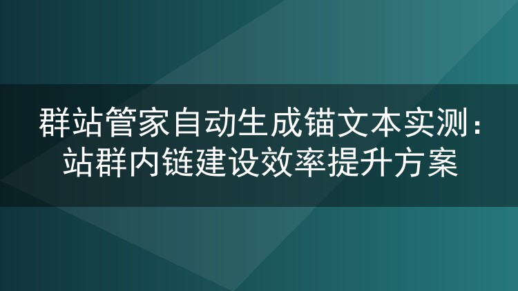 群站管家自动生成锚文本实测:站群内链建设效率提升方案