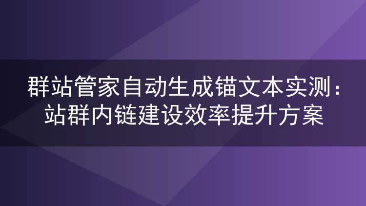 群站管家锚文本自动生成实测：站群内链效率提升实操记录
