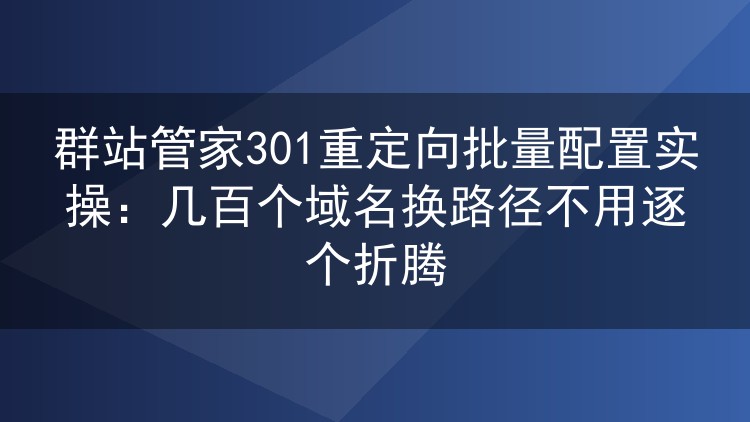 群站管家301重定向批量配置实操：几百个域名换路径不用逐个折腾