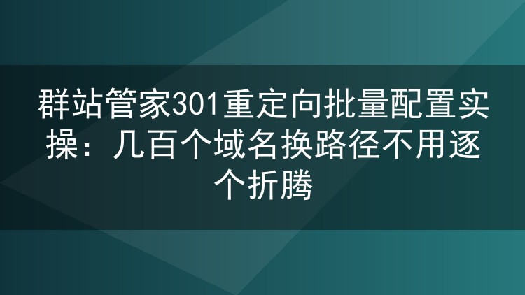群站管家301批量重定向实测:86个站点目录迁移四十分钟搞定