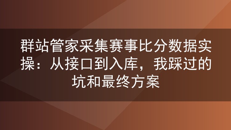 群站管家采集赛事比分数据实操:从接口到入库,我踩过的坑和最终方案