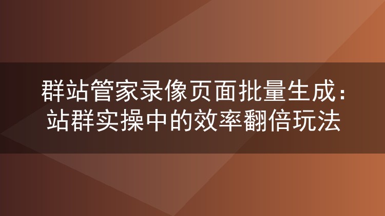 群站管家录像页批量生成实测:站群运营效率提升的实用方案