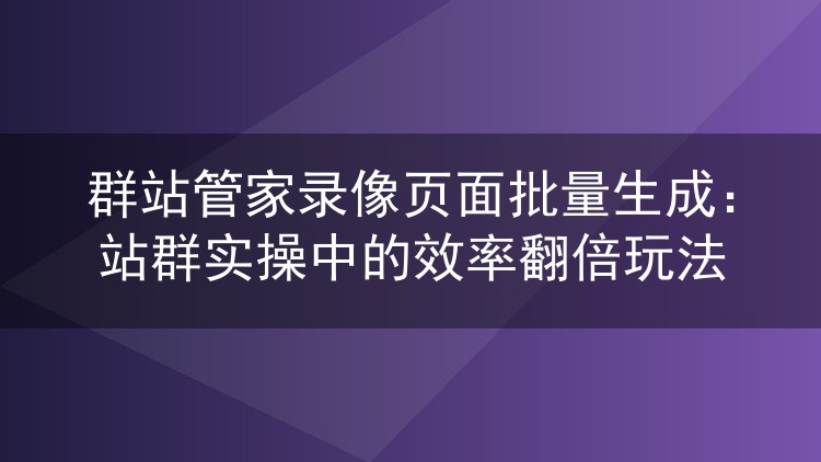 群站管家录像页面批量生成:站群实操中的效率翻倍玩法