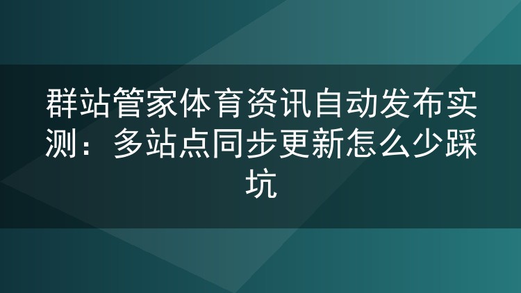 群站管家体育资讯自动发布实操记录：多站点同步更新避坑指南