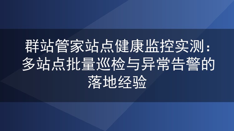 群站管家站点健康监控亲测:多站批量巡检与告警机制的实操心得