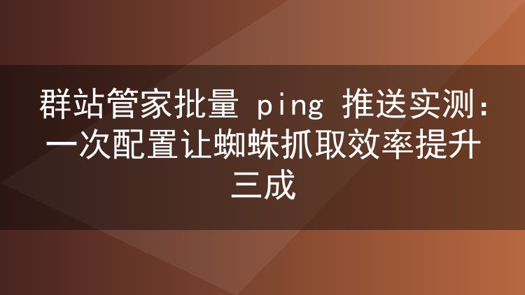 实测群站管家批量ping推送:23个站点一次配置,蜘蛛抓取涨了三成