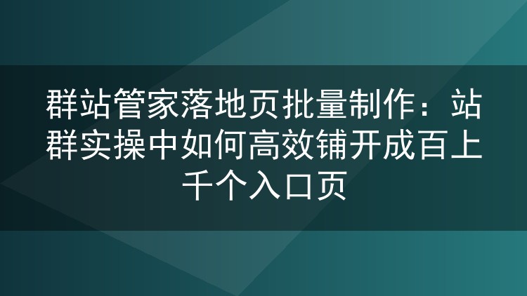 群站管家落地页批量制作：站群实操中如何高效铺开成百上千个入口页