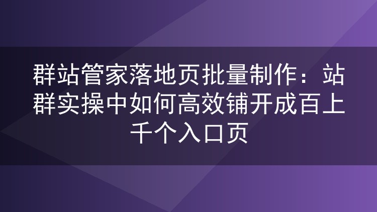 群站管家落地页批量生产实操：站群几百上千个入口页怎么快速铺满
