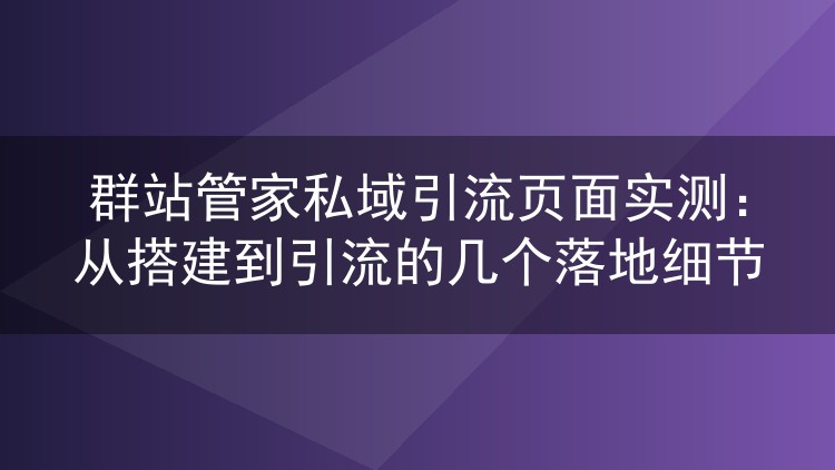群站管家私域引流页面实测：从搭建到引流的几个落地细节