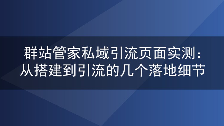 群站管家私域引流页实操:搭建到跑量的几个关键点