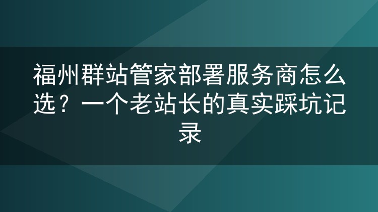 福州群站管家部署服务商挑选实录:老站长跑出来的经验与坑
