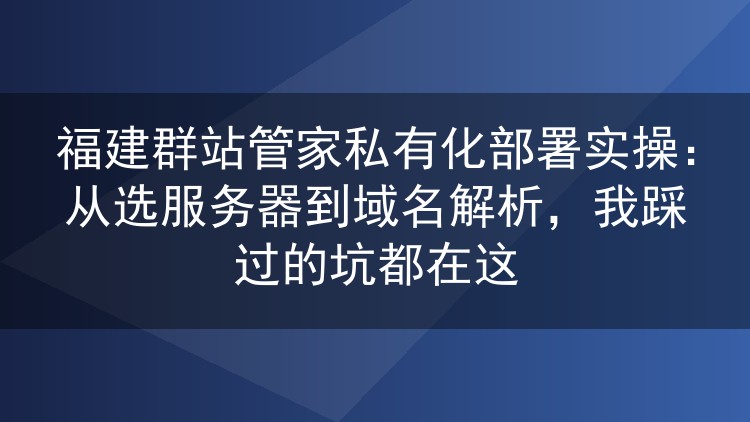 福建站长实录：群站管家私有化部署全流程与避坑心得