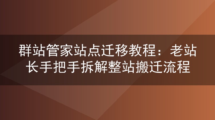 群站管家整站搬迁实操:老手拆解站群迁移全流程