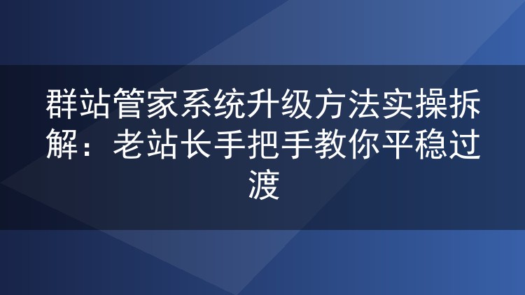群站管家系统升级方法实操拆解:老站长手把手教你平稳过渡