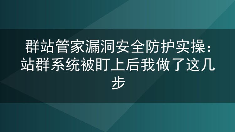 群站管家漏洞防护实录：站群被扫描后我做了这几项加固