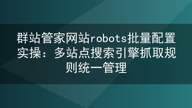 群站管家网站robots批量配置实操:多站点搜索引擎抓取规则统一管理