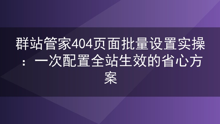 群站管家404页面批量配置实操：一次设置全站同步生效