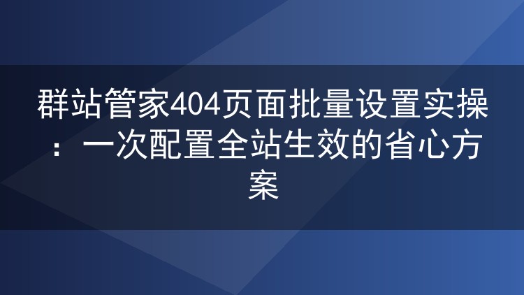 群站管家404页面批量配置实操：一次设置全站同步生效