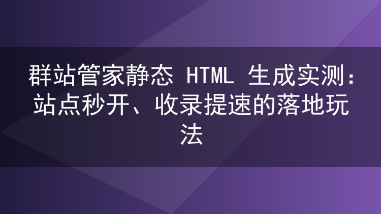 群站管家静态 HTML 生成实测:站点秒开、收录提速的落地玩法