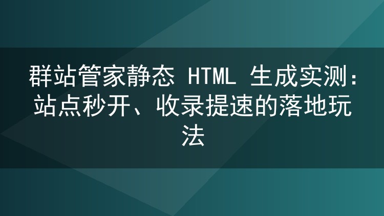 实测群站管家静态HTML生成:几十个站也能秒开,收录效率明显提升