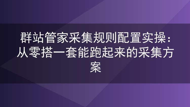 群站管家采集规则配置实操:从零搭一套能跑起来的采集方案