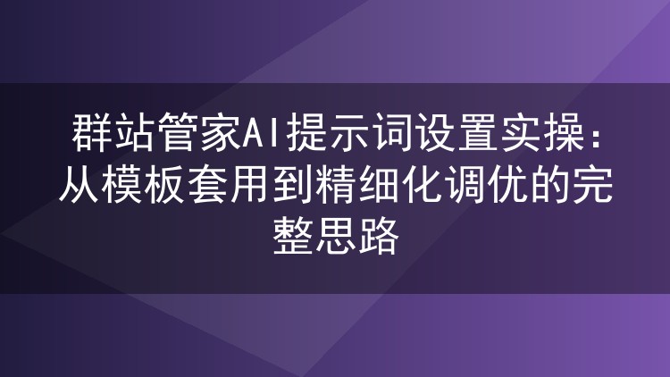 群站管家AI提示词设置实操:从模板套用到精细化调优的完整思路
