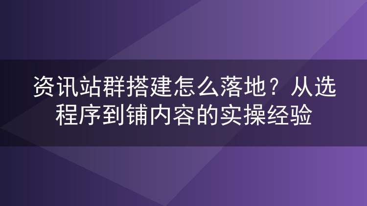 资讯站群搭建怎么落地？从选程序到铺内容的实操经验