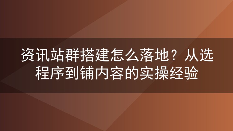 资讯站群从零到跑通:选程序、布域名、管内容的实战记录