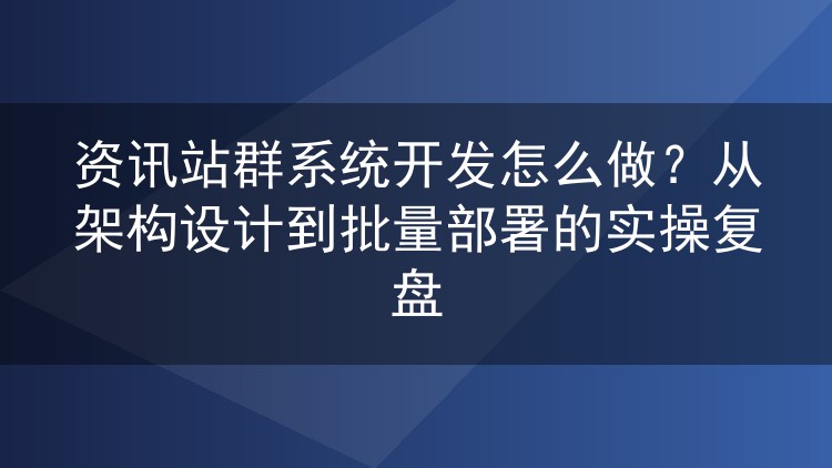 资讯站群系统开发实战复盘：架构设计到批量部署怎么做