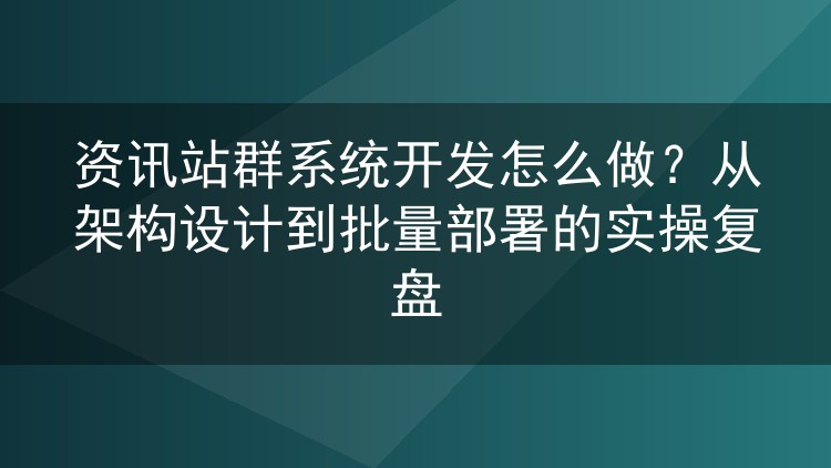 资讯站群系统开发实战复盘:架构设计到批量部署怎么做