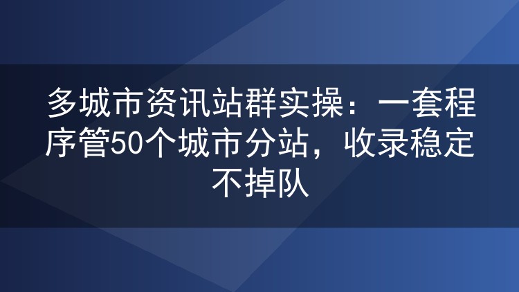 我用一套程序同时运营50个城市资讯分站，收录率稳在85%以上的实操记录