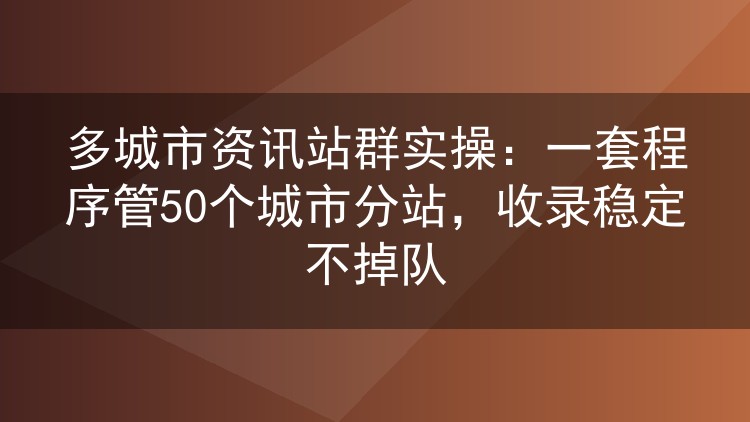 多城市资讯站群实操:一套程序管50个城市分站,收录稳定不掉队